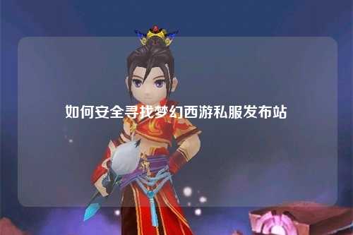 如何安全寻找梦幻西游私服发布站